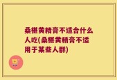 桑椹黄精膏不适合什么人吃(桑椹黄精膏不适用于某些人群)
