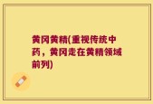 黄冈黄精(重视传统中药，黄冈走在黄精领域前列)