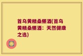 首乌黄精桑椹酒(首乌黄精桑椹酒：天然健康之选)