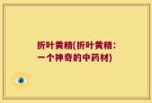 折叶黄精(折叶黄精：一个神奇的中药材)