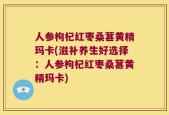 人参枸杞红枣桑葚黄精玛卡(滋补养生好选择：人参枸杞红枣桑葚黄精玛卡)