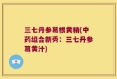 三七丹参葛根黄精(中药组合新秀：三七丹参葛黄汁)