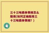 三十三味鹿参黄精怎么服用(如何正确服用三十三味鹿参黄精？)