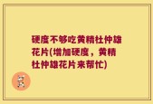 硬度不够吃黄精杜仲雄花片(增加硬度，黄精杜仲雄花片来帮忙)