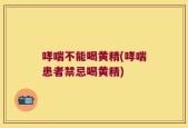 哮喘不能喝黄精(哮喘患者禁忌喝黄精)