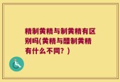 精制黄精与制黄精有区别吗(黄精与醋制黄精有什么不同？)