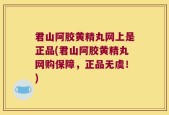 君山阿胶黄精丸网上是正品(君山阿胶黄精丸网购保障，正品无虞！)