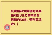 炙黄精和生黄精的效果差别(比较炙黄精和生黄精的功效，哪种更适合？)