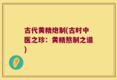古代黄精炮制(古时中医之珍：黄精熬制之道)