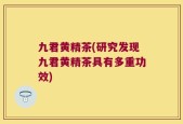 九君黄精茶(研究发现九君黄精茶具有多重功效)
