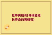 觅寿黄精膏(寻找能延长寿命的黄精膏)