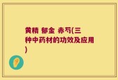 黄精 郁金 赤芍(三种中药材的功效及应用)