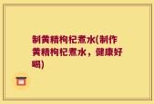 制黄精枸杞煮水(制作黄精枸杞煮水，健康好喝)
