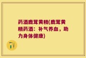 药酒鹿茸黄精(鹿茸黄精药酒：补气养血，助力身体健康)