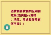 酒黄精和黄精的区别和效果(酒黄精vs黄精：功效、用途和作用有何不同？)