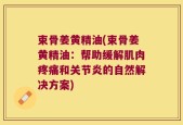 束骨姜黄精油(束骨姜黄精油：帮助缓解肌肉疼痛和关节炎的自然解决方案)