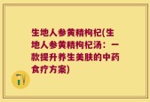 生地人参黄精枸杞(生地人参黄精枸杞汤：一款提升养生美肤的中药食疗方案)