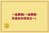 一品黄精(一品黄精：珍贵的中药材之一)