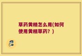 草药黄精怎么用(如何使用黄精草药？)