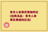麦冬人参黄芪黄精枸杞(经典汤品：麦冬人参黄芪黄精枸杞汤)