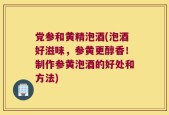 党参和黄精泡酒(泡酒好滋味，参黄更醇香！制作参黄泡酒的好处和方法)