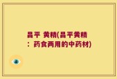 昌平 黄精(昌平黄精：药食两用的中药材)
