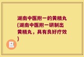 湖南中医附一的黄精丸(湖南中医附一研制出黄精丸，具有良好疗效)