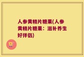 人参黄精片糖果(人参黄精片糖果：滋补养生好伴侣)