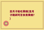 坐月子能吃黄精(坐月子期间可否食用黄精？)