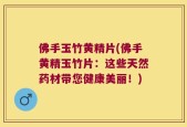 佛手玉竹黄精片(佛手黄精玉竹片：这些天然药材带您健康美丽！)