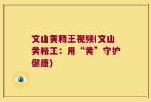 文山黄精王视频(文山黄精王：用“黄”守护健康)