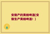 安徽产的黄精啤酒(安徽生产黄精啤酒！)