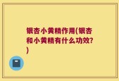 银杏小黄精作用(银杏和小黄精有什么功效？)