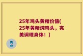 25年鸡头黄精价值(25年黄精炖鸡头，完美调理身体！)