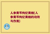 人参黄芩枸杞黄精(人参黄芩枸杞黄精的功效与作用)