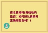 你收黄精吗(黄精收购指南：如何辨认黄精并正确搭配食材？)