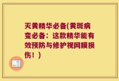 灭黄精华必备(黄斑病变必备：这款精华能有效预防与修护视网膜损伤！)