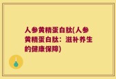 人参黄精蛋白肽(人参黄精蛋白肽：滋补养生的健康保障)