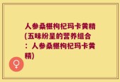 人参桑椹枸杞玛卡黄精(五味纷呈的营养组合：人参桑椹枸杞玛卡黄精)