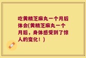吃黄精芝麻丸一个月后体会(黄精芝麻丸一个月后，身体感受到了惊人的变化！)