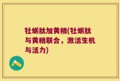 牡蛎肽加黄精(牡蛎肽与黄精联合，激活生机与活力)