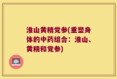 淮山黄精党参(重塑身体的中药组合：淮山、黄精和党参)