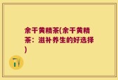 余干黄精茶(余干黄精茶：滋补养生的好选择)