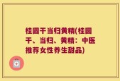 桂圆干当归黄精(桂圆干、当归、黄精：中医推荐女性养生甜品)