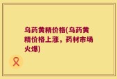 乌药黄精价格(乌药黄精价格上涨，药材市场火爆)
