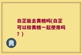 白芷能去黄精吗(白芷可以和黄精一起使用吗？)