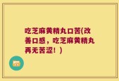吃芝麻黄精丸口苦(改善口感，吃芝麻黄精丸再无苦涩！)