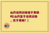 山药滋阴润燥强于黄精吗(山药富于滋阴润燥，优于黄精？)