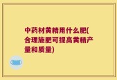 中药材黄精用什么肥(合理施肥可提高黄精产量和质量)