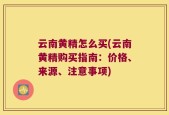 云南黄精怎么买(云南黄精购买指南：价格、来源、注意事项)
